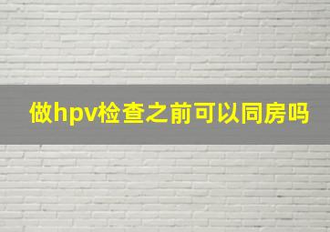 做hpv检查之前可以同房吗