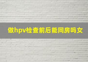 做hpv检查前后能同房吗女