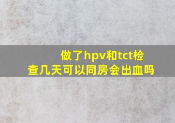 做了hpv和tct检查几天可以同房会出血吗