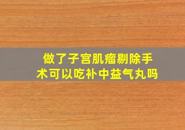 做了子宫肌瘤剔除手术可以吃补中益气丸吗