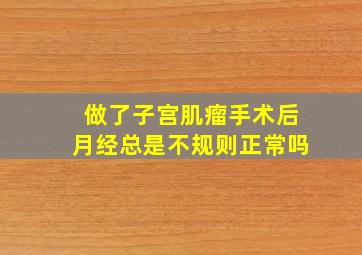 做了子宫肌瘤手术后月经总是不规则正常吗