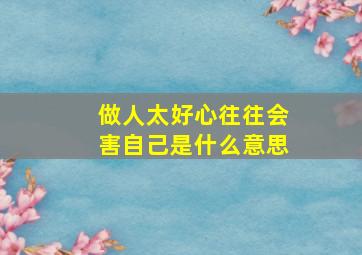 做人太好心往往会害自己是什么意思