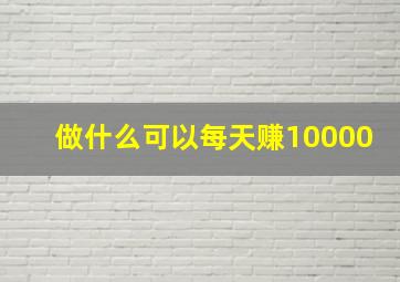 做什么可以每天赚10000