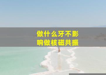 做什么牙不影响做核磁共振