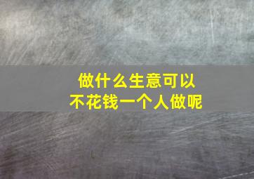 做什么生意可以不花钱一个人做呢