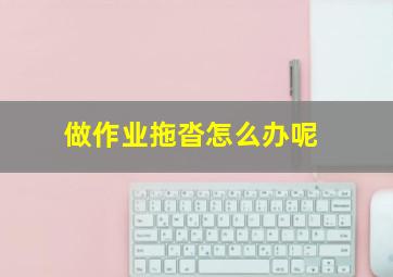 做作业拖沓怎么办呢