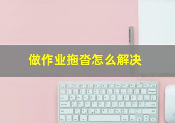 做作业拖沓怎么解决