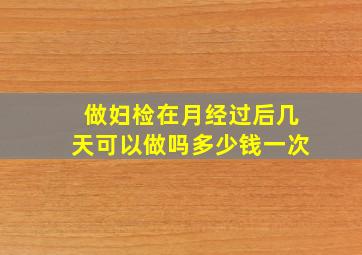 做妇检在月经过后几天可以做吗多少钱一次