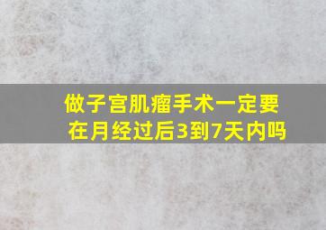 做子宫肌瘤手术一定要在月经过后3到7天内吗