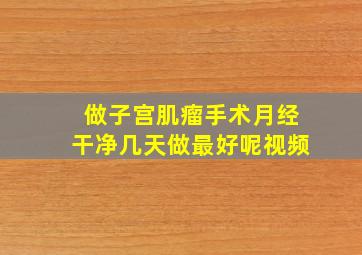 做子宫肌瘤手术月经干净几天做最好呢视频