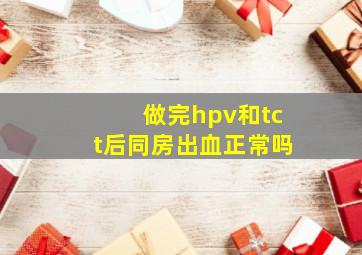 做完hpv和tct后同房出血正常吗