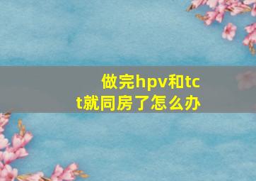 做完hpv和tct就同房了怎么办