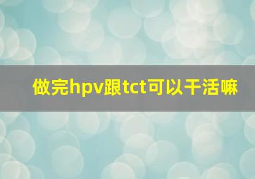 做完hpv跟tct可以干活嘛