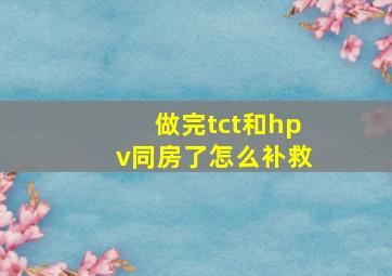 做完tct和hpv同房了怎么补救