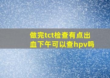 做完tct检查有点出血下午可以查hpv吗