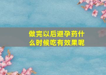 做完以后避孕药什么时候吃有效果呢