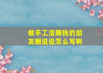 做手工活赚钱的朋友圈说说怎么写啊