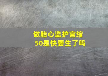 做胎心监护宫缩50是快要生了吗