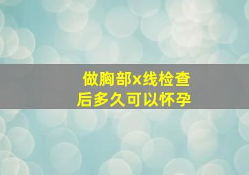 做胸部x线检查后多久可以怀孕