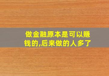 做金融原本是可以赚钱的,后来做的人多了