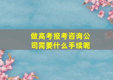 做高考报考咨询公司需要什么手续呢