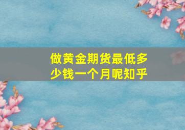 做黄金期货最低多少钱一个月呢知乎