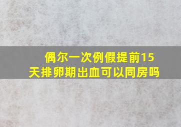 偶尔一次例假提前15天排卵期出血可以同房吗