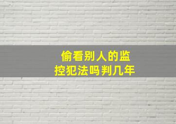 偷看别人的监控犯法吗判几年