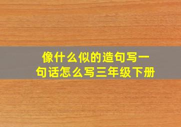 像什么似的造句写一句话怎么写三年级下册