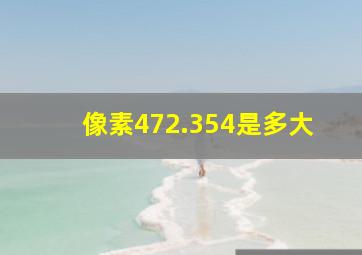 像素472.354是多大