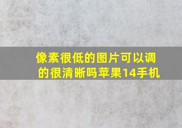 像素很低的图片可以调的很清晰吗苹果14手机