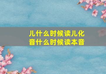 儿什么时候读儿化音什么时候读本音