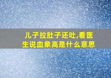 儿子拉肚子还吐,看医生说血象高是什么意思