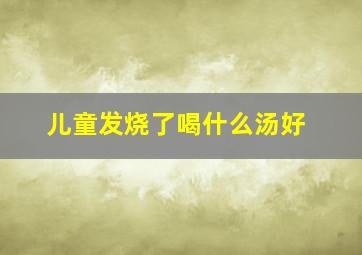 儿童发烧了喝什么汤好