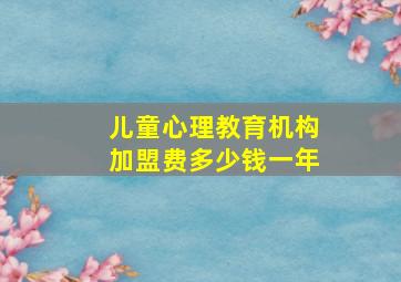 儿童心理教育机构加盟费多少钱一年