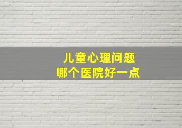 儿童心理问题哪个医院好一点