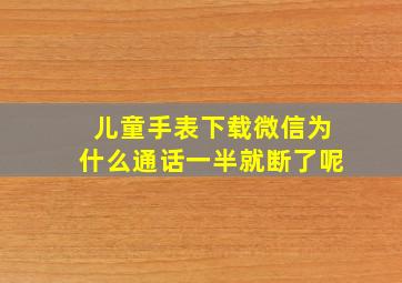 儿童手表下载微信为什么通话一半就断了呢