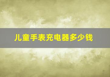 儿童手表充电器多少钱