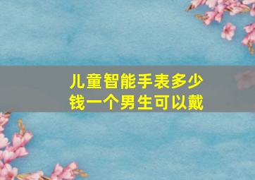 儿童智能手表多少钱一个男生可以戴