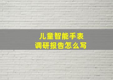 儿童智能手表调研报告怎么写