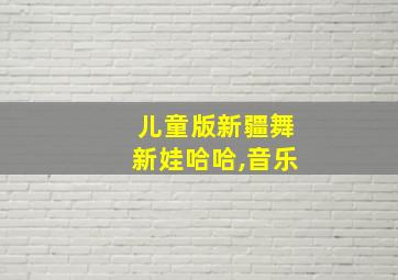 儿童版新疆舞新娃哈哈,音乐