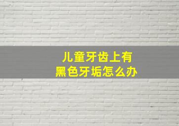 儿童牙齿上有黑色牙垢怎么办