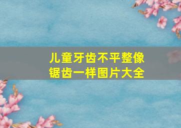 儿童牙齿不平整像锯齿一样图片大全