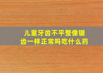 儿童牙齿不平整像锯齿一样正常吗吃什么药