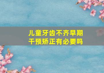 儿童牙齿不齐早期干预矫正有必要吗