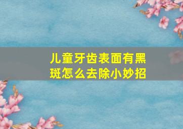 儿童牙齿表面有黑斑怎么去除小妙招