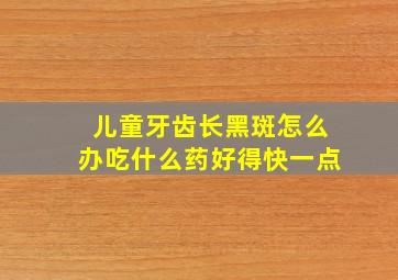 儿童牙齿长黑斑怎么办吃什么药好得快一点