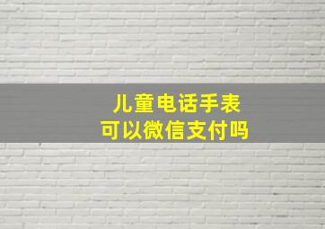 儿童电话手表可以微信支付吗