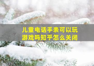 儿童电话手表可以玩游戏吗知乎怎么关闭