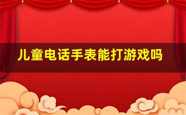 儿童电话手表能打游戏吗